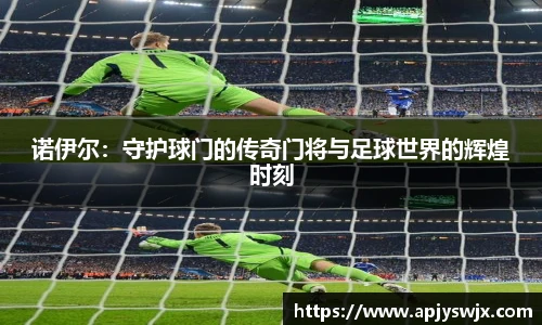 诺伊尔：守护球门的传奇门将与足球世界的辉煌时刻