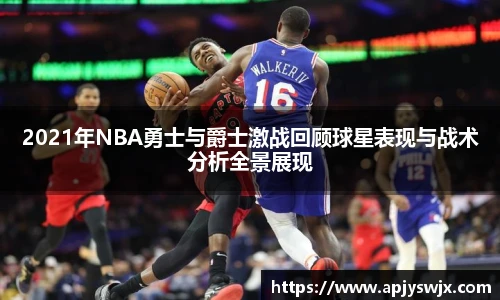 2021年NBA勇士与爵士激战回顾球星表现与战术分析全景展现