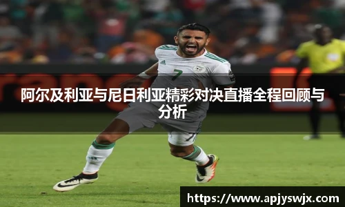 阿尔及利亚与尼日利亚精彩对决直播全程回顾与分析